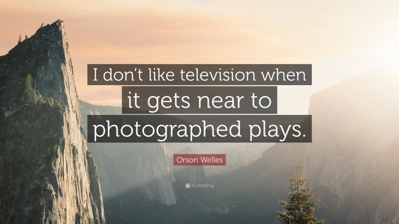 Orson Welles Quote: “I don’t like television when it gets near to photographed plays.”