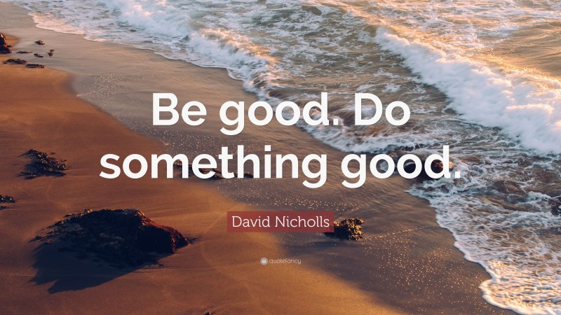 David Nicholls Quote: “Be good. Do something good.”