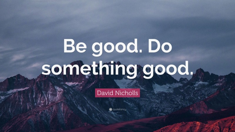 David Nicholls Quote: “Be good. Do something good.”