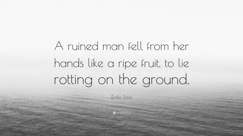 Émile Zola Quote: “A ruined man fell from her hands like a ripe fruit, to lie rotting on the ground.”