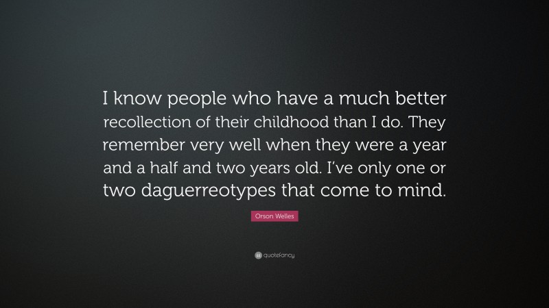 Orson Welles Quote: “I know people who have a much better recollection of their childhood than I do. They remember very well when they were a year and a half and two years old. I’ve only one or two daguerreotypes that come to mind.”