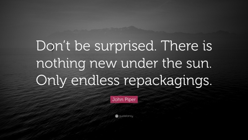 John Piper Quote: “Don’t be surprised. There is nothing new under the sun. Only endless repackagings.”