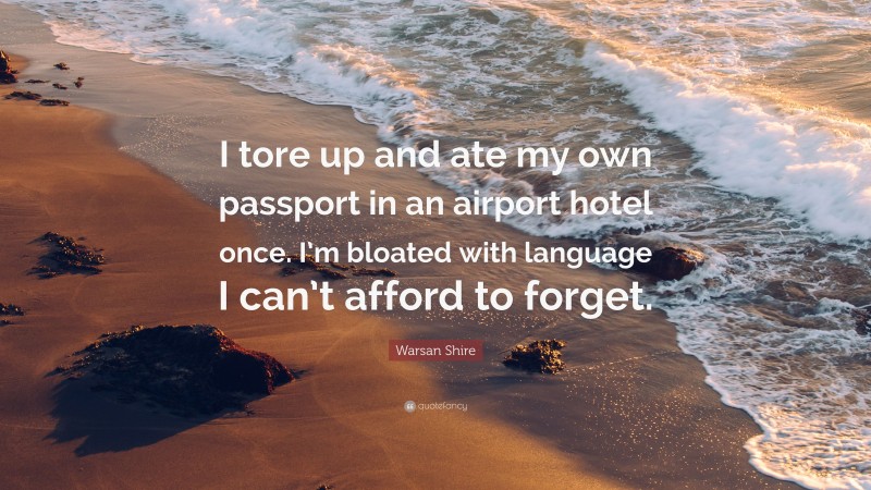 Warsan Shire Quote: “I tore up and ate my own passport in an airport hotel once. I’m bloated with language I can’t afford to forget.”