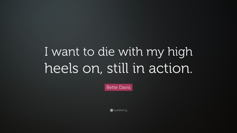 Bette Davis Quote: “I want to die with my high heels on, still in action.”