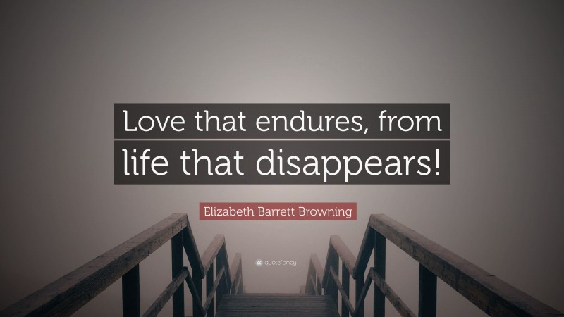 Elizabeth Barrett Browning Quote: “Love that endures, from life that disappears!”