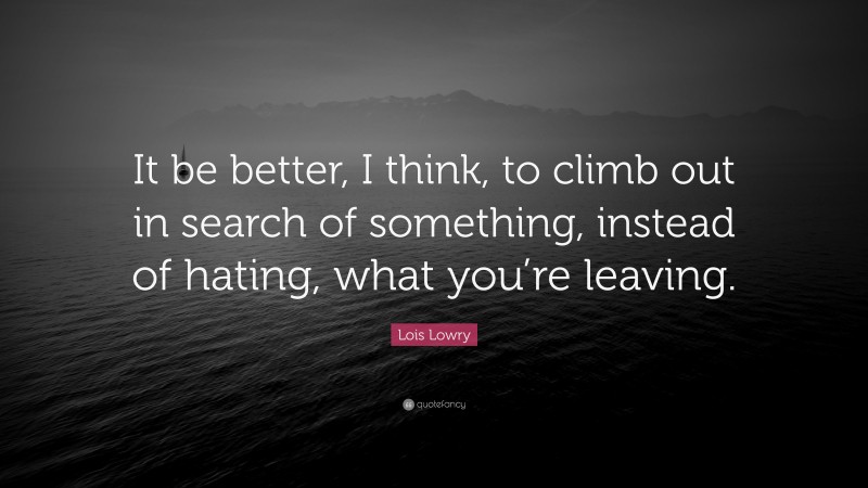 Lois Lowry Quote: “It be better, I think, to climb out in search of something, instead of hating, what you’re leaving.”