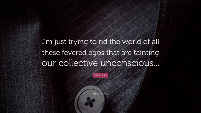 Bill Hicks Quote: “I’m just trying to rid the world of all these fevered egos that are tainting our collective unconscious...”