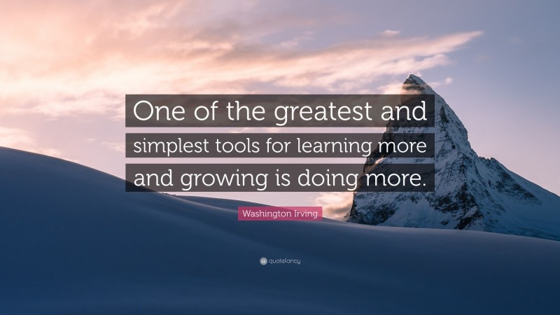 Washington Irving Quote: “One of the greatest and simplest tools for learning more and growing is doing more.”