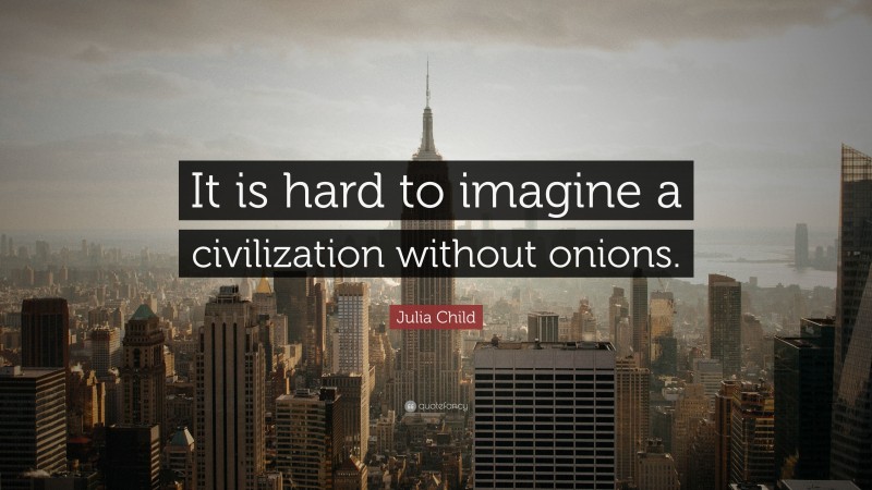 Julia Child Quote: “It is hard to imagine a civilization without onions.”