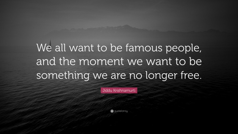 Jiddu Krishnamurti Quote: “We all want to be famous people, and the moment we want to be something we are no longer free.”