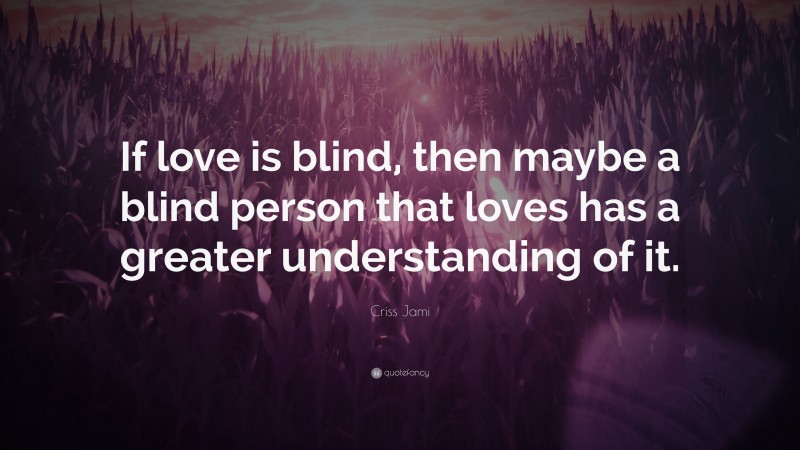 Criss Jami Quote: “If love is blind, then maybe a blind person that loves has a greater understanding of it.”