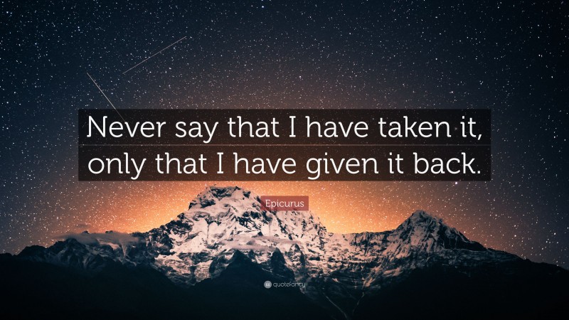 Epicurus Quote: “Never say that I have taken it, only that I have given it back.”