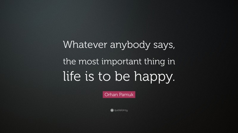 Orhan Pamuk Quote: “Whatever anybody says, the most important thing in life is to be happy.”