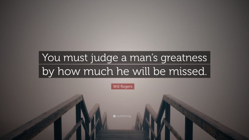 Will Rogers Quote: “You must judge a man’s greatness by how much he will be missed.”