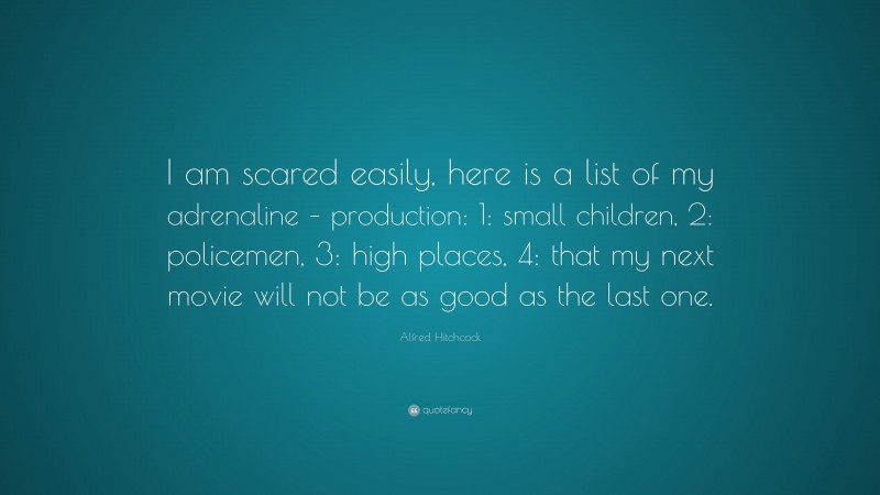 Alfred Hitchcock Quote: “I am scared easily, here is a list of my adrenaline – production: 1: small children, 2: policemen, 3: high places, 4: that my next movie will not be as good as the last one.”