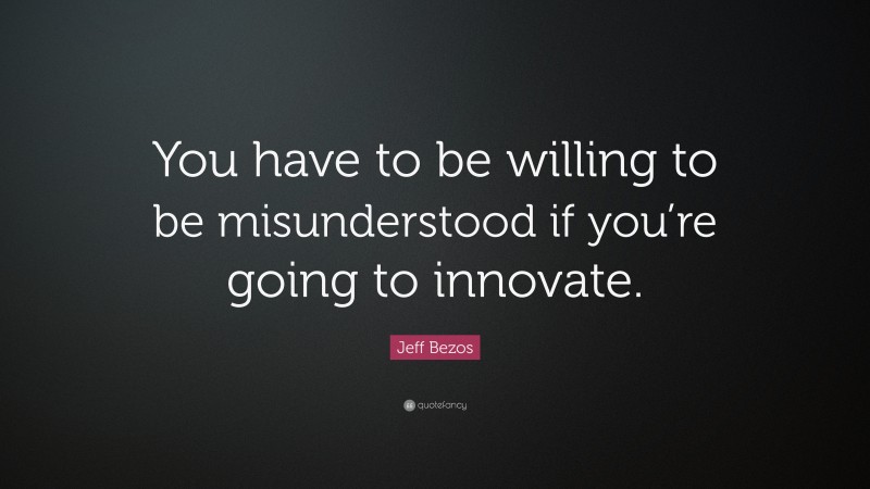 Jeff Bezos Quote: “You have to be willing to be misunderstood if you’re going to innovate.”