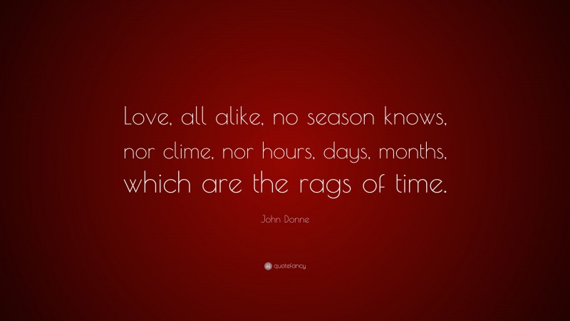 John Donne Quote: “Love, all alike, no season knows, nor clime, nor hours, days, months, which are the rags of time.”