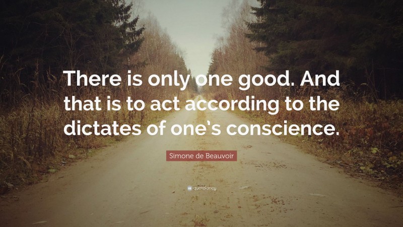 Simone de Beauvoir Quote: “There is only one good. And that is to act according to the dictates of one’s conscience.”