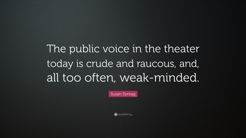Susan Sontag Quote: “The public voice in the theater today is crude and raucous, and, all too often, weak-minded.”