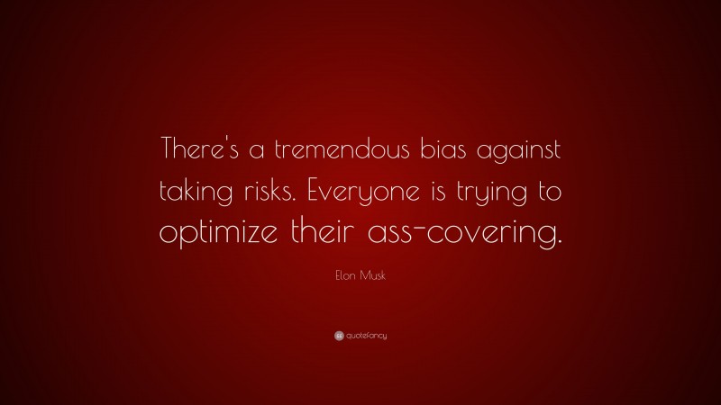 Elon Musk Quote: “There’s a tremendous bias against taking risks. Everyone is trying to optimize their ass-covering.”