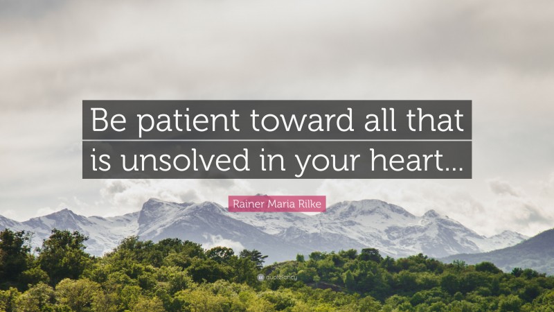 Rainer Maria Rilke Quote: “Be patient toward all that is unsolved in your heart...”