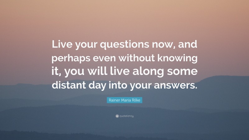 Rainer Maria Rilke Quote: “Live your questions now, and perhaps even without knowing it, you will live along some distant day into your answers.”