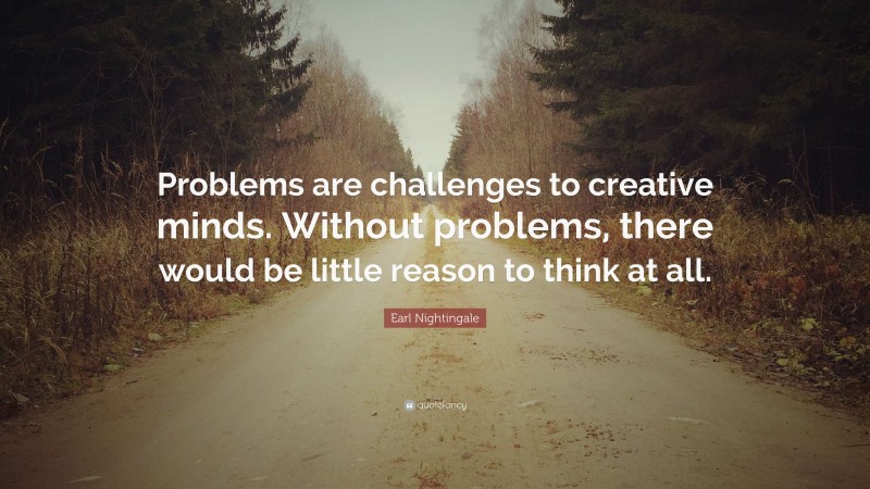Earl Nightingale Quote: “Problems are challenges to creative minds. Without problems, there would be little reason to think at all.”
