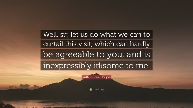 Arthur Conan Doyle Quote: “Well, sir, let us do what we can to curtail this visit, which can hardly be agreeable to you, and is inexpressibly irksome to me.”