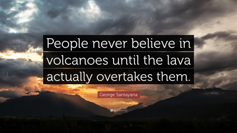 George Santayana Quote: “People never believe in volcanoes until the lava actually overtakes them.”