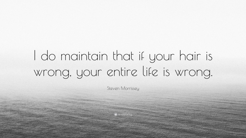 Steven Morrissey Quote: “I do maintain that if your hair is wrong, your entire life is wrong.”