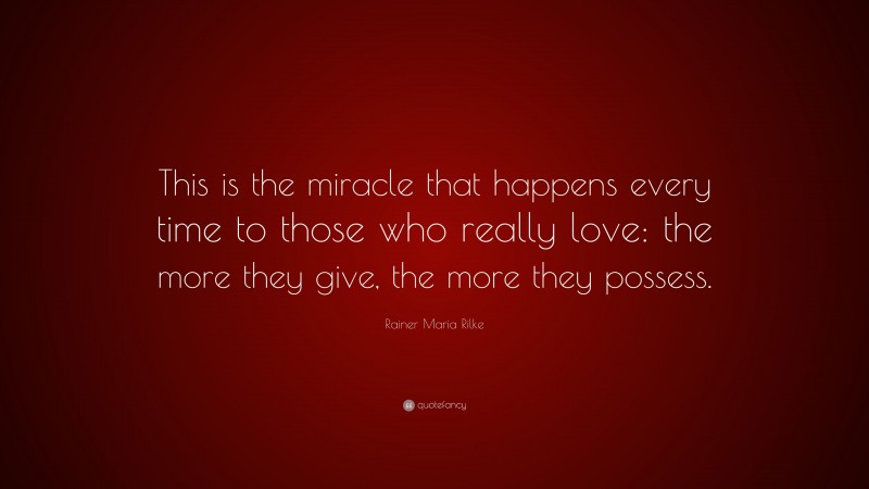 Rainer Maria Rilke Quote: “This is the miracle that happens every time to those who really love: the more they give, the more they possess.”