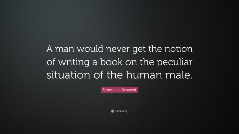 Simone de Beauvoir Quote: “A man would never get the notion of writing a book on the peculiar situation of the human male.”