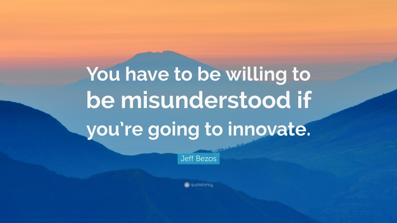 Jeff Bezos Quote: “You have to be willing to be misunderstood if you’re going to innovate.”