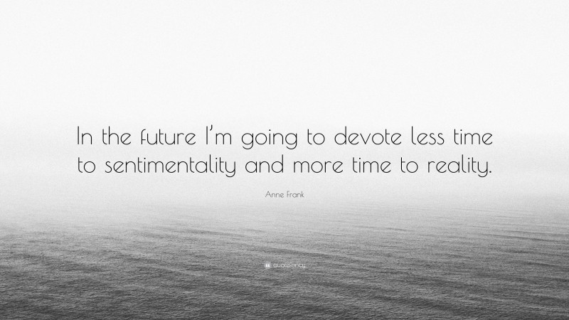 Anne Frank Quote: “In the future I’m going to devote less time to sentimentality and more time to reality.”