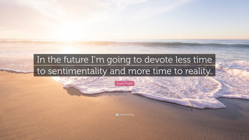Anne Frank Quote: “In the future I’m going to devote less time to sentimentality and more time to reality.”
