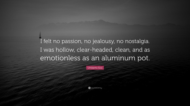 Umberto Eco Quote: “I felt no passion, no jealousy, no nostalgia. I was hollow, clear-headed, clean, and as emotionless as an aluminum pot.”