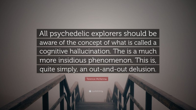 Terence McKenna Quote: “All psychedelic explorers should be aware of the concept of what is called a cognitive hallucination. The is a much more insidious phenomenon. This is, quite simply, an out-and-out delusion.”