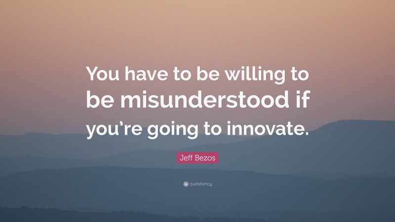 Jeff Bezos Quote: “You have to be willing to be misunderstood if you’re going to innovate.”