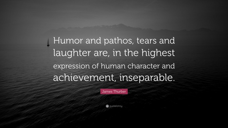 James Thurber Quote: “Humor and pathos, tears and laughter are, in the highest expression of human character and achievement, inseparable.”