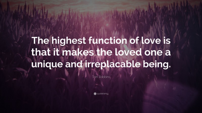 Tom Robbins Quote: “The highest function of love is that it makes the loved one a unique and irreplacable being.”