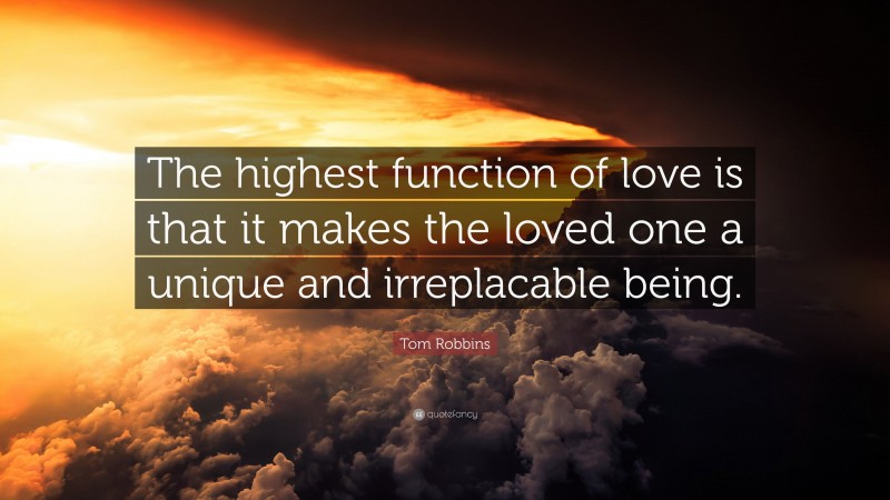 Tom Robbins Quote: “The highest function of love is that it makes the loved one a unique and irreplacable being.”