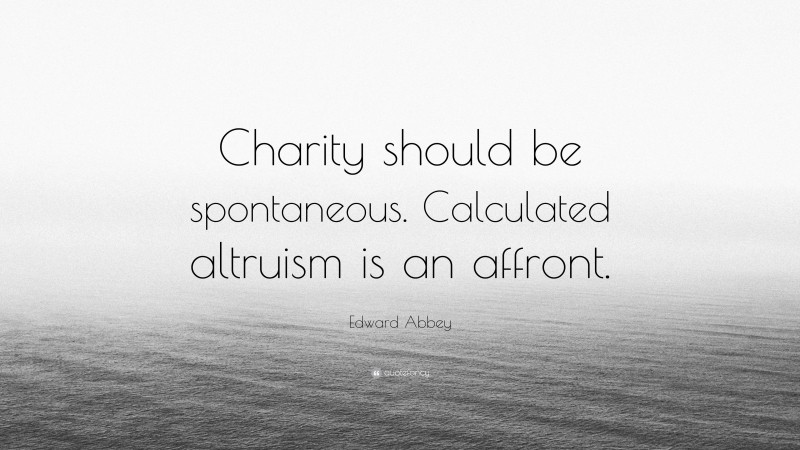 Edward Abbey Quote: “Charity should be spontaneous. Calculated altruism is an affront.”