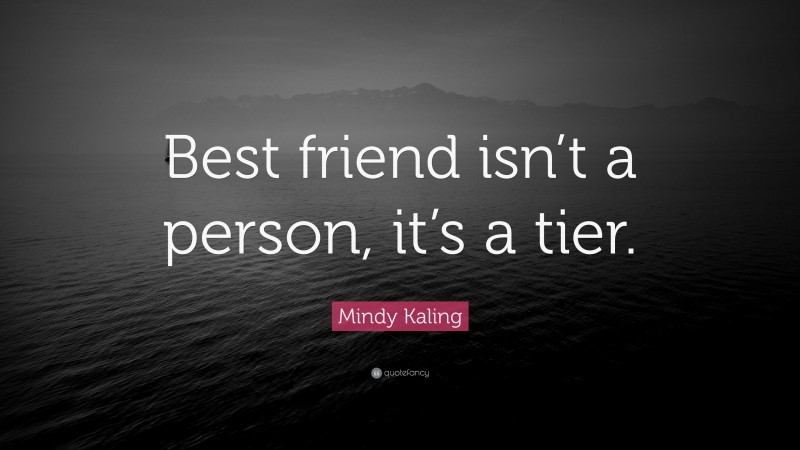 Mindy Kaling Quote: “Best friend isn’t a person, it’s a tier.”