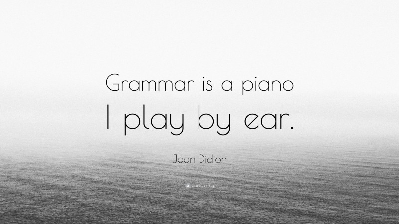 Joan Didion Quote: “Grammar is a piano I play by ear.”
