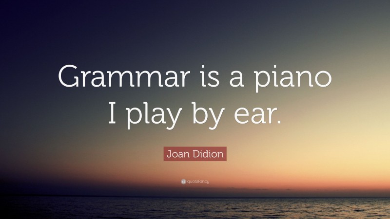 Joan Didion Quote: “Grammar is a piano I play by ear.”