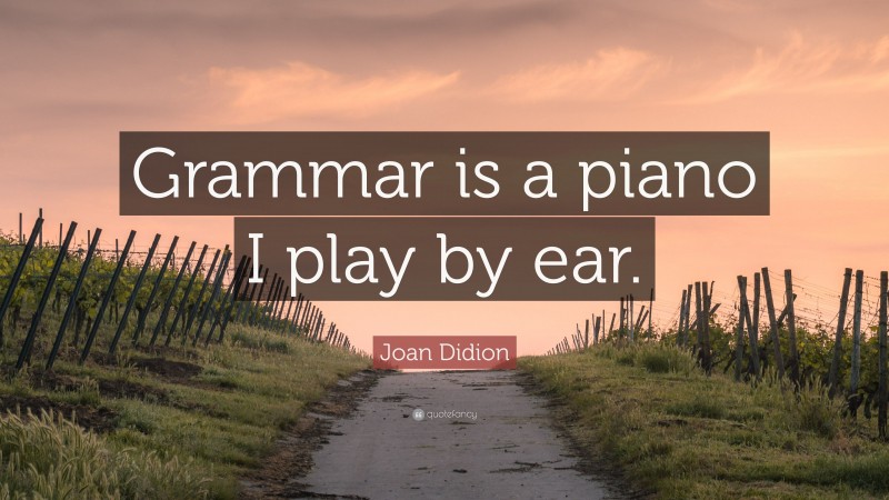 Joan Didion Quote: “Grammar is a piano I play by ear.”