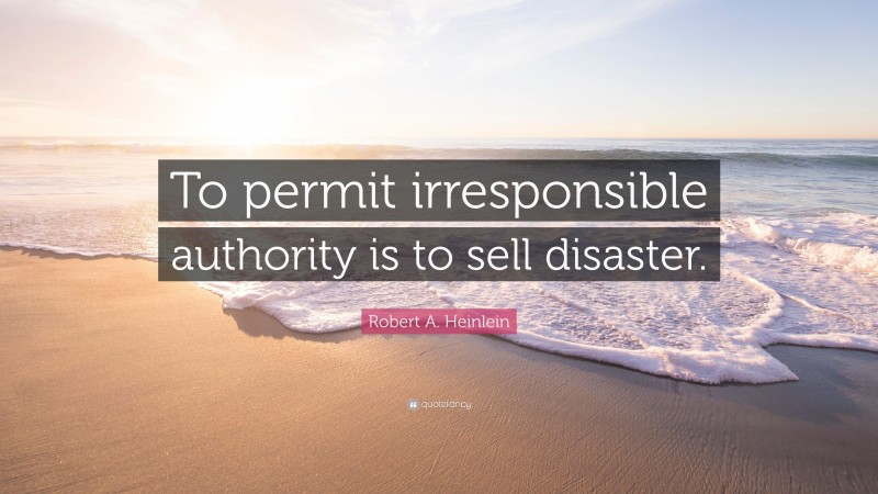 Robert A. Heinlein Quote: “To permit irresponsible authority is to sell disaster.”