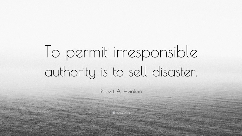 Robert A. Heinlein Quote: “To permit irresponsible authority is to sell disaster.”