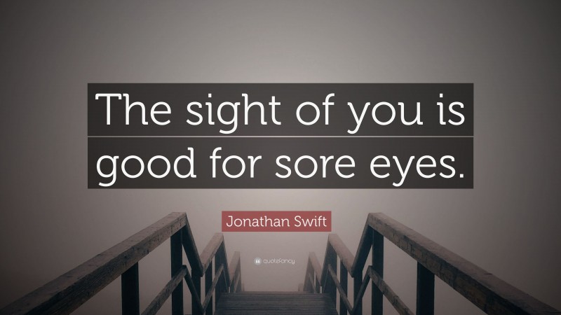 Jonathan Swift Quote: “The sight of you is good for sore eyes.”