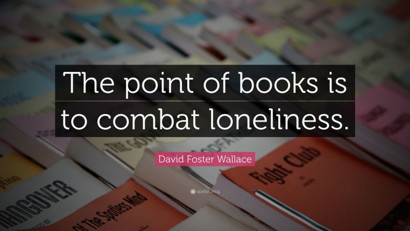 David Foster Wallace Quote: “The point of books is to combat loneliness.”